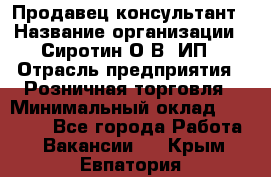 Продавец-консультант › Название организации ­ Сиротин О.В, ИП › Отрасль предприятия ­ Розничная торговля › Минимальный оклад ­ 35 000 - Все города Работа » Вакансии   . Крым,Евпатория